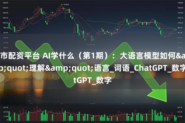股市配资平台 AI学什么（第1期）：大语言模型如何&quot;理解&quot;语言_词语_ChatGPT_数字