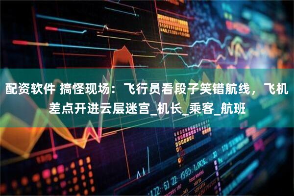 配资软件 搞怪现场：飞行员看段子笑错航线，飞机差点开进云层迷宫_机长_乘客_航班