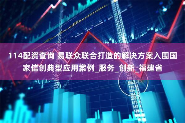114配资查询 易联众联合打造的解决方案入围国家信创典型应用案例_服务_创新_福建省