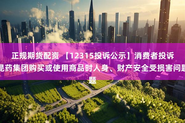 正规期货配资 【12315投诉公示】消费者投诉昆药集团购买或使用商品时人身、财产安全受损害问题