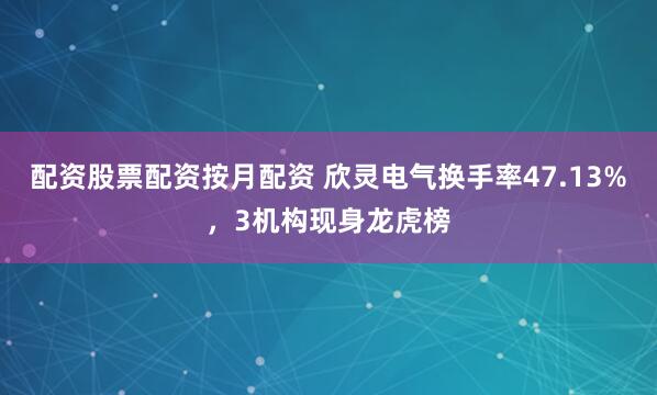 配资股票配资按月配资 欣灵电气换手率47.13%，3机构现身龙虎榜