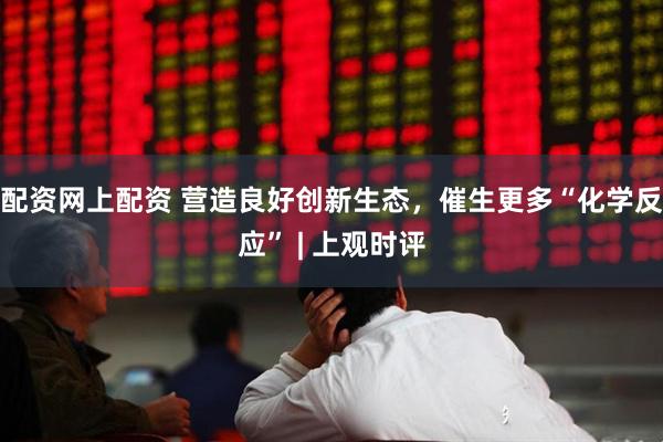 配资网上配资 营造良好创新生态，催生更多“化学反应” | 上观时评