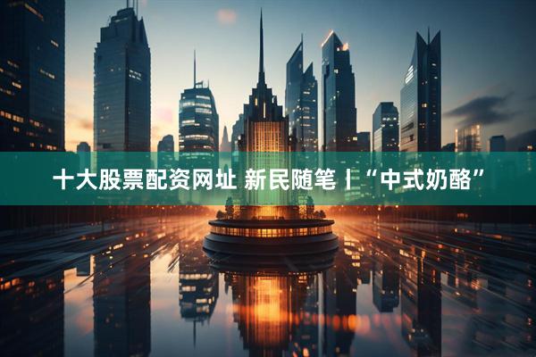 十大股票配资网址 新民随笔丨“中式奶酪”