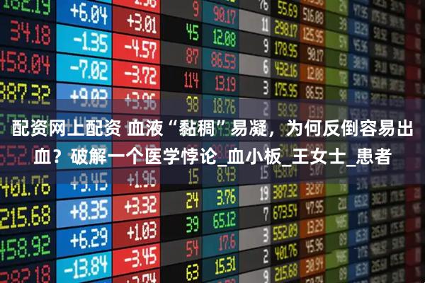 配资网上配资 血液“黏稠”易凝，为何反倒容易出血？破解一个医学悖论_血小板_王女士_患者