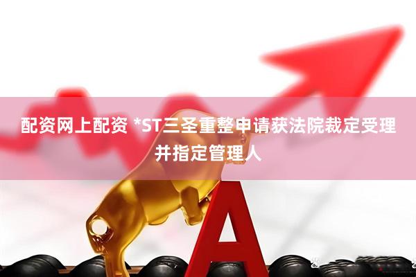 配资网上配资 *ST三圣重整申请获法院裁定受理并指定管理人