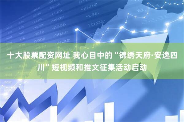 十大股票配资网址 我心目中的“锦绣天府·安逸四川”短视频和推文征集活动启动