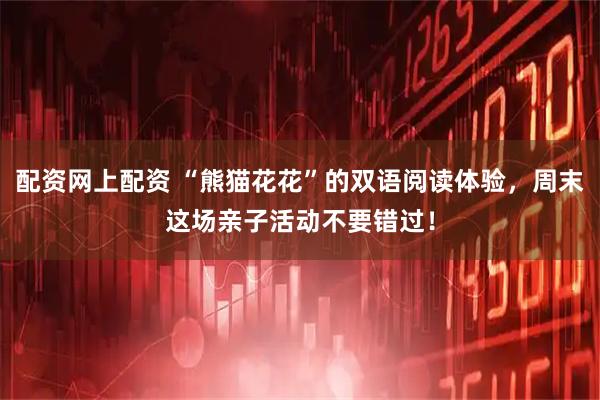 配资网上配资 “熊猫花花”的双语阅读体验，周末这场亲子活动不要错过！