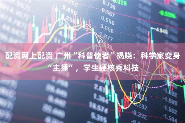 配资网上配资 广州“科普使者”揭晓：科学家变身“主播”，学生硬核秀科技