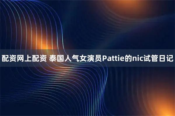 配资网上配资 泰国人气女演员Pattie的nic试管日记