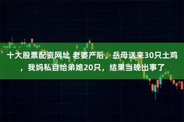 十大股票配资网址 老婆产后，岳母送来30只土鸡，我妈私自给弟媳20只，结果当晚出事了