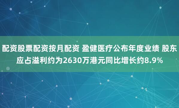 配资股票配资按月配资 盈健医疗公布年度业绩 股东应占溢利约为2630万港元同比增长约8.9%