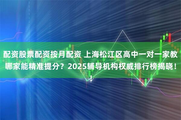 配资股票配资按月配资 上海松江区高中一对一家教哪家能精准提分？2025辅导机构权威排行榜揭晓！