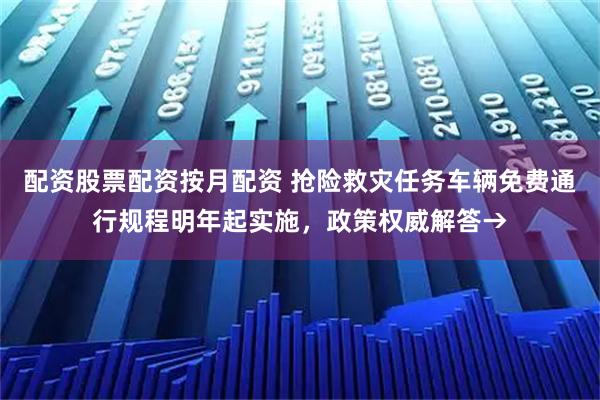 配资股票配资按月配资 抢险救灾任务车辆免费通行规程明年起实施，政策权威解答→