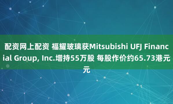 配资网上配资 福耀玻璃获Mitsubishi UFJ Financial Group, Inc.增持55万股 每股作价约65.73港元