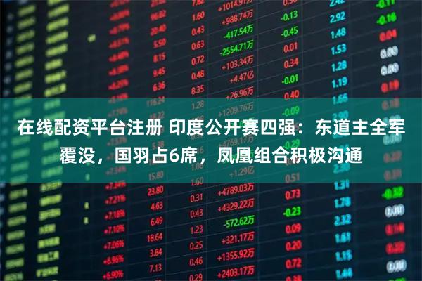 在线配资平台注册 印度公开赛四强：东道主全军覆没，国羽占6席，凤凰组合积极沟通