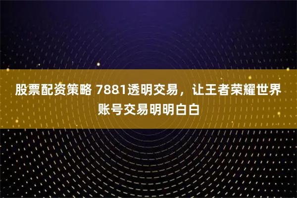 股票配资策略 7881透明交易，让王者荣耀世界账号交易明明白白