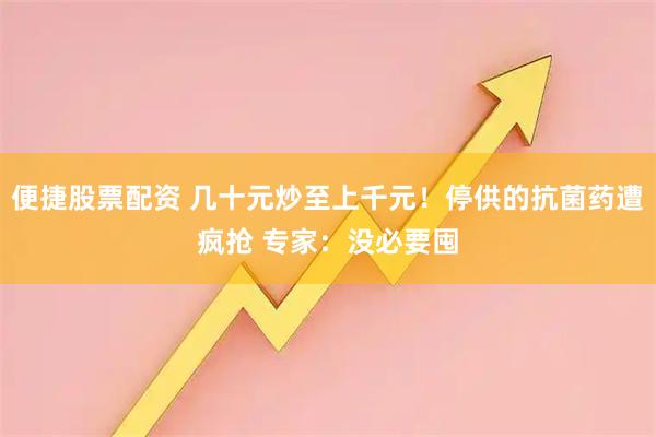 便捷股票配资 几十元炒至上千元！停供的抗菌药遭疯抢 专家：没必要囤