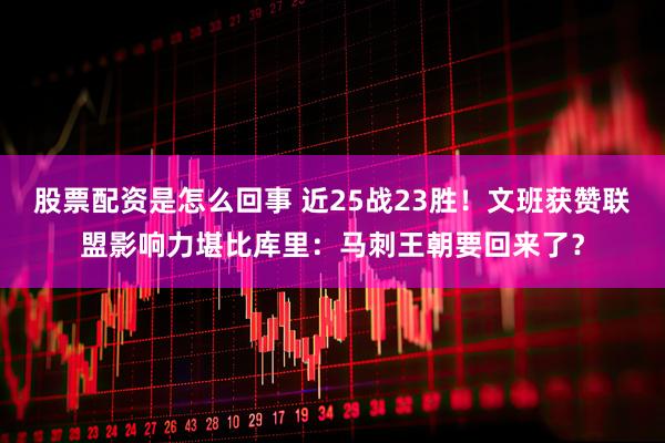 股票配资是怎么回事 近25战23胜！文班获赞联盟影响力堪比库里：马刺王朝要回来了？