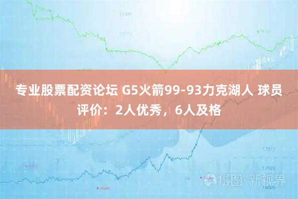 专业股票配资论坛 G5火箭99-93力克湖人 球员评价：2人优秀，6人及格