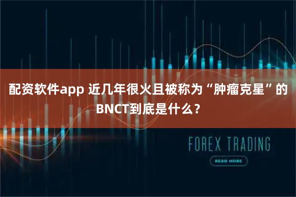 配资软件app 近几年很火且被称为“肿瘤克星”的BNCT到底是什么？