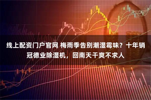 线上配资门户官网 梅雨季告别潮湿霉味？十年销冠德业除湿机，回南天干爽不求人