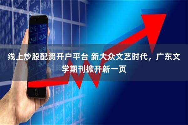 线上炒股配资开户平台 新大众文艺时代，广东文学期刊掀开新一页