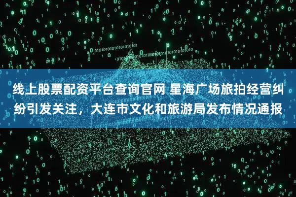 线上股票配资平台查询官网 星海广场旅拍经营纠纷引发关注，大连市文化和旅游局发布情况通报