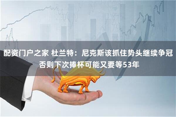 配资门户之家 杜兰特：尼克斯该抓住势头继续争冠 否则下次捧杯可能又要等53年